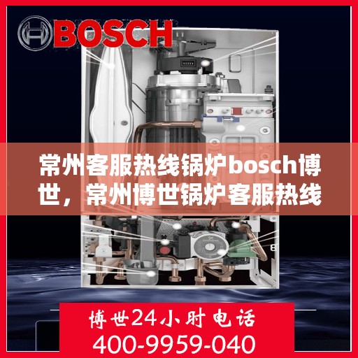 常州客服热线锅炉bosch博世，常州博世锅炉客服热线，专业解答，温暖您的生活