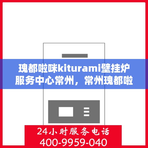 瑰都啦咪kiturami壁挂炉服务中心常州，常州瑰都啦咪Kiturami壁挂炉专业服务中心