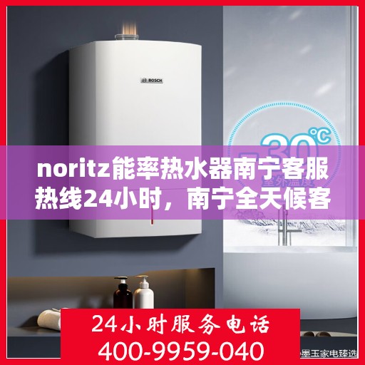 noritz能率热水器南宁客服热线24小时，南宁全天候客服热线，解决您的Noritz能率热水器问题