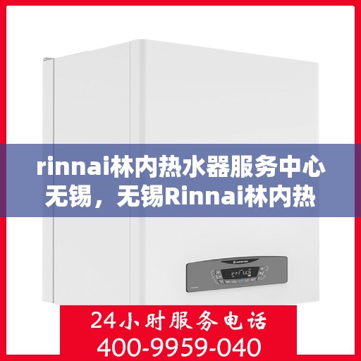 rinnai林内热水器服务中心无锡，无锡Rinnai林内热水器专业服务中心，品质维修与保养之选