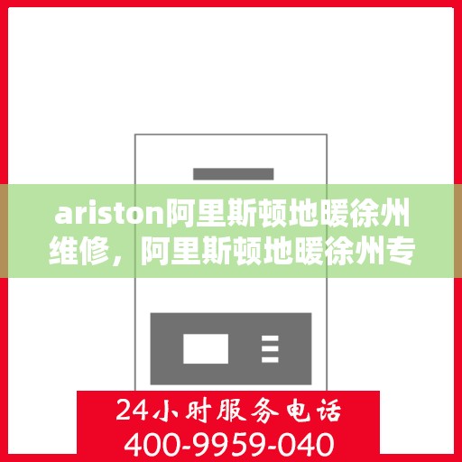 ariston阿里斯顿地暖徐州维修，阿里斯顿地暖徐州专业维修服务