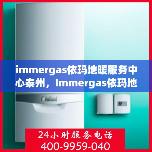 immergas依玛地暖服务中心泰州，Immergas依玛地暖泰州服务中心，专业温暖您的生活