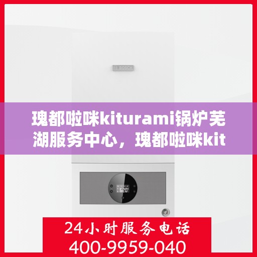 瑰都啦咪kiturami锅炉芜湖服务中心，瑰都啦咪kiturami锅炉芜湖专业服务中心