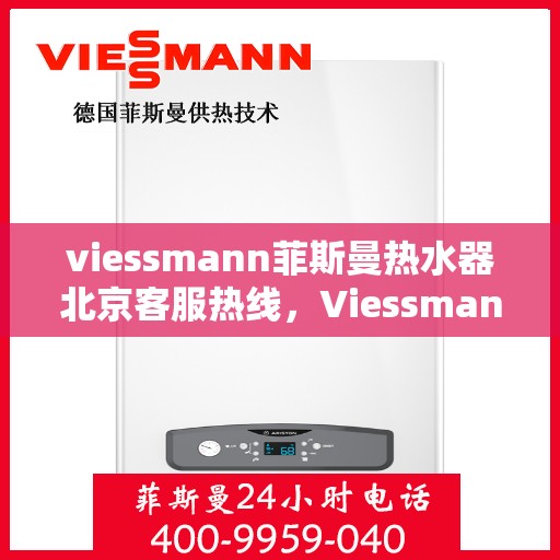 viessmann菲斯曼热水器北京客服热线，Viessmann菲斯曼热水器北京客服热线全攻略，专业解答，贴心服务