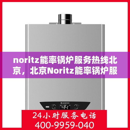 noritz能率锅炉服务热线北京，北京Noritz能率锅炉服务热线全解析