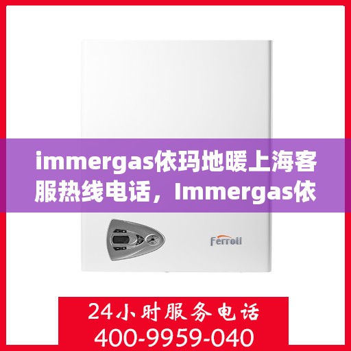 immergas依玛地暖上海客服热线电话，Immergas依玛地暖上海客服热线电话全攻略，专业解答，温暖您的生活