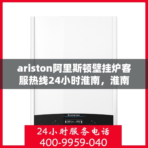 ariston阿里斯顿壁挂炉客服热线24小时淮南，淮南地区Ariston阿里斯顿壁挂炉全天候客服热线，贴心服务不打烊