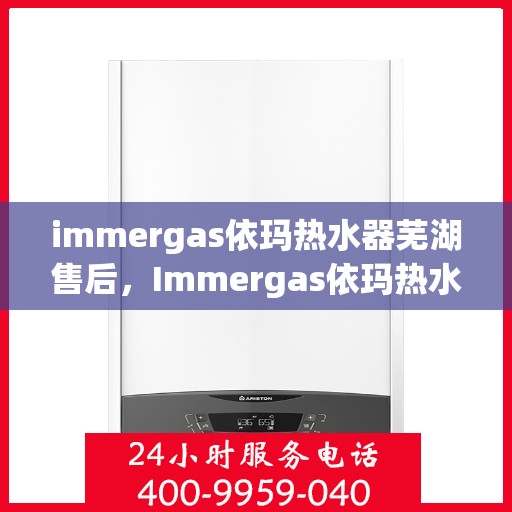 immergas依玛热水器芜湖售后，Immergas依玛热水器芜湖专业售后服务，贴心关怀，无忧体验