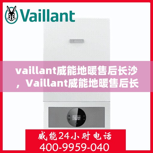 vaillant威能地暖售后长沙，Vaillant威能地暖售后长沙专业服务详解