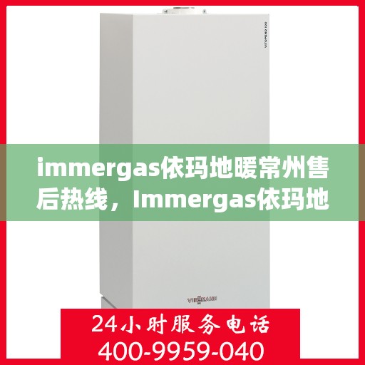 immergas依玛地暖常州售后热线，Immergas依玛地暖常州售后服务热线全解析