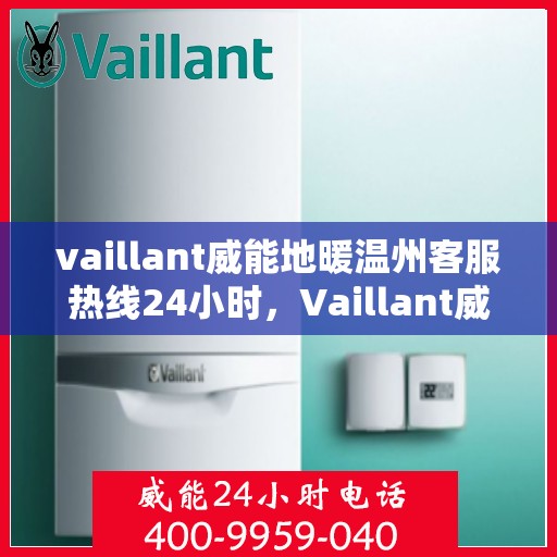 vaillant威能地暖温州客服热线24小时，Vaillant威能地暖温州全天候客服热线，贴心服务随时在线