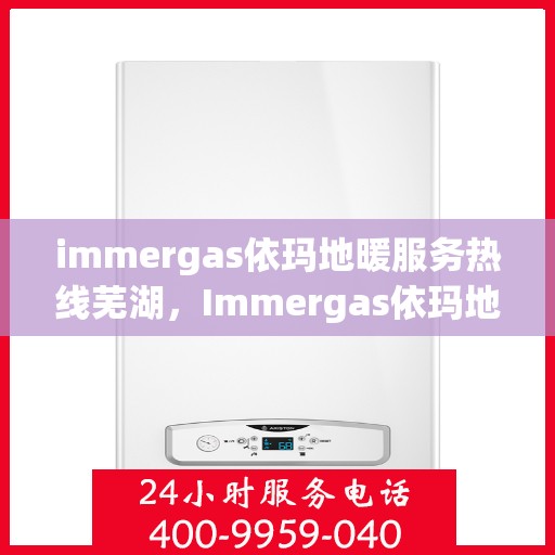 immergas依玛地暖服务热线芜湖，Immergas依玛地暖服务热线在芜湖，专业、高效的供暖解决方案