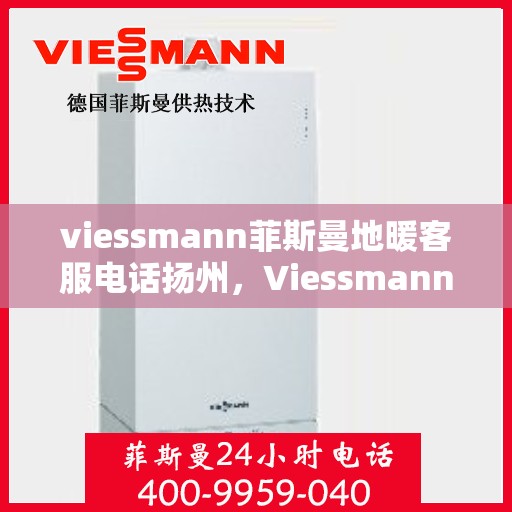 viessmann菲斯曼地暖客服电话扬州，Viessmann菲斯曼地暖扬州客服热线全面解答，温暖您的生活