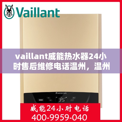 vaillant威能热水器24小时售后维修电话温州，温州威能热水器全天候售后维修服务热线