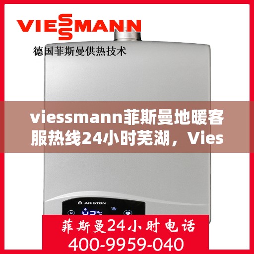viessmann菲斯曼地暖客服热线24小时芜湖，Viessmann菲斯曼地暖24小时客服热线落户芜湖，全天候温暖服务不间断
