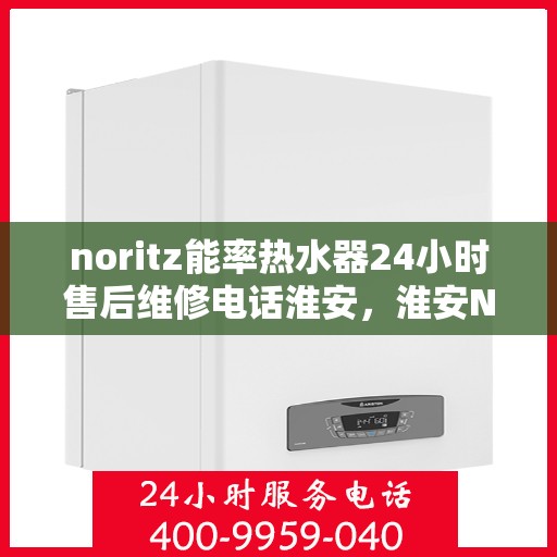 noritz能率热水器24小时售后维修电话淮安，淮安Noritz能率热水器全天候售后维修服务热线公布