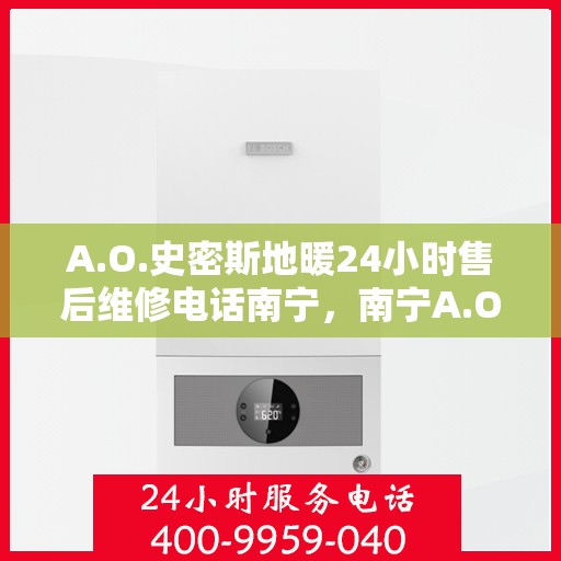 A.O.史密斯地暖24小时售后维修电话南宁，南宁A.O.史密斯地暖全天候售后维修服务热线公布