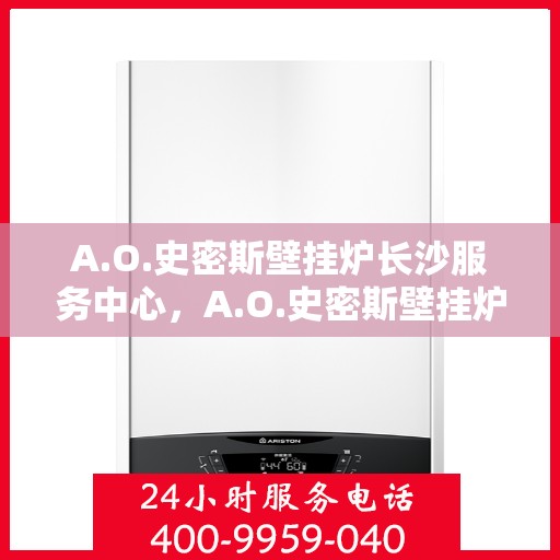 A.O.史密斯壁挂炉长沙服务中心，A.O.史密斯壁挂炉长沙专业服务中心