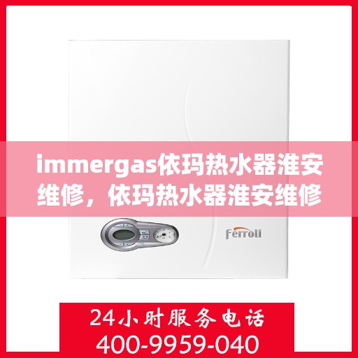 immergas依玛热水器淮安维修，依玛热水器淮安维修中心专业服务解析