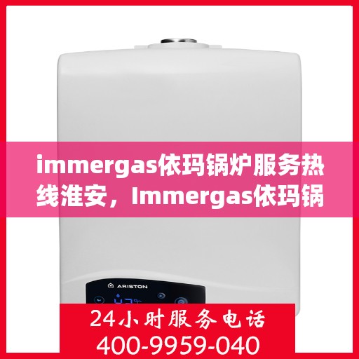 immergas依玛锅炉服务热线淮安，Immergas依玛锅炉淮安服务热线指南