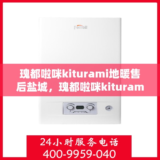 瑰都啦咪kiturami地暖售后盐城，瑰都啦咪kiturami地暖盐城售后服务中心，专业品质，贴心服务