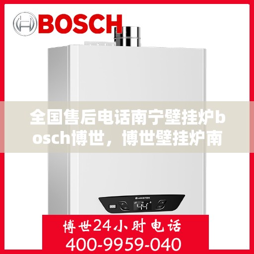 全国售后电话南宁壁挂炉bosch博世，博世壁挂炉南宁售后全国服务热线，专业解决您的壁挂炉问题