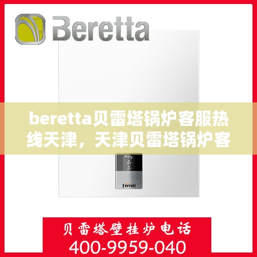 beretta贝雷塔锅炉客服热线天津，天津贝雷塔锅炉客服热线，专业支持与解决方案的热线通道
