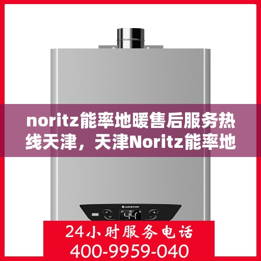 noritz能率地暖售后服务热线天津，天津Noritz能率地暖售后服务热线详解