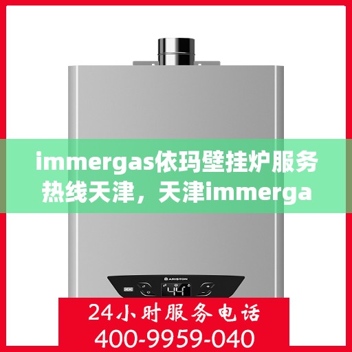 immergas依玛壁挂炉服务热线天津，天津immergas依玛壁挂炉服务热线专业解答，温暖您的生活