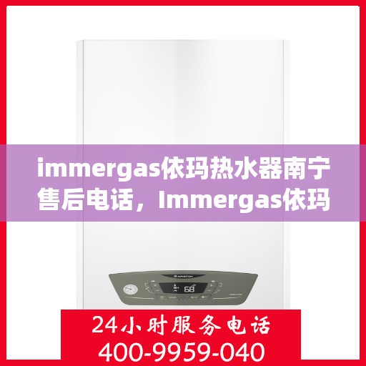immergas依玛热水器南宁售后电话，Immergas依玛热水器南宁售后服务热线及电话全攻略