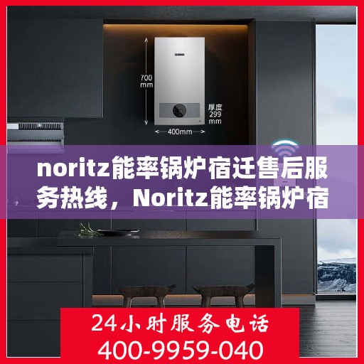 noritz能率锅炉宿迁售后服务热线，Noritz能率锅炉宿迁售后服务热线电话及维修指南