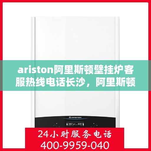 ariston阿里斯顿壁挂炉客服热线电话长沙，阿里斯顿壁挂炉长沙客服热线电话及售后服务指南