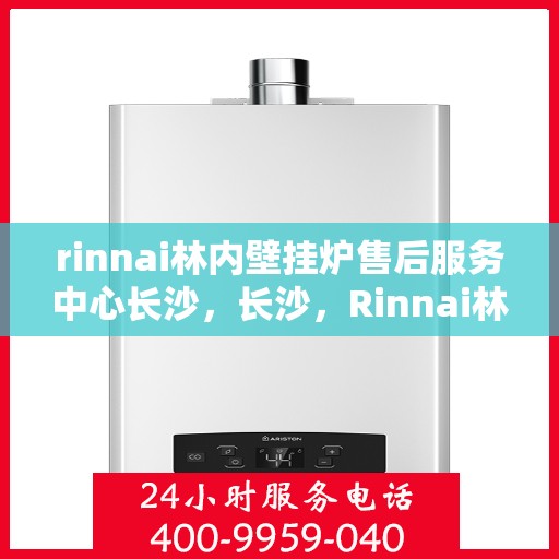 rinnai林内壁挂炉售后服务中心长沙，长沙，Rinnai林内壁挂炉售后服务中心专业团队，贴心服务