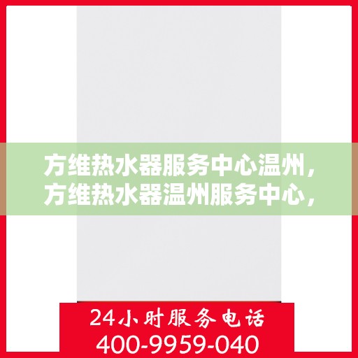 方维热水器服务中心温州，方维热水器温州服务中心，专业维修与优质服务并行