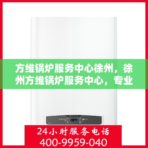 方维锅炉服务中心徐州，徐州方维锅炉服务中心，专业维护，安全无忧