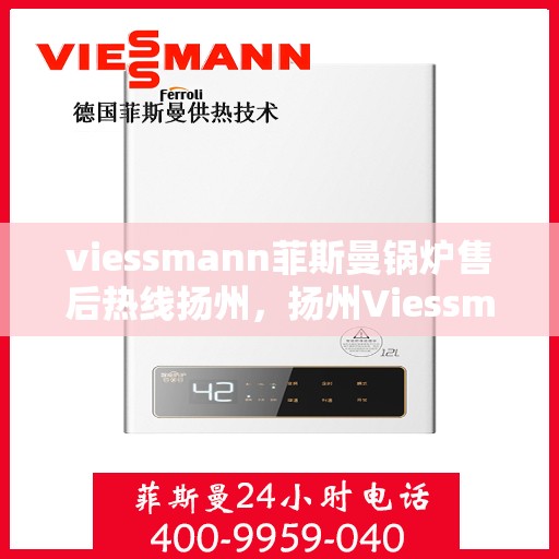 viessmann菲斯曼锅炉售后热线扬州，扬州Viessmann菲斯曼锅炉售后服务热线全解析