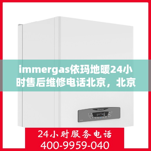 immergas依玛地暖24小时售后维修电话北京，北京immergas依玛地暖24小时专业售后维修电话，贴心服务随时在线