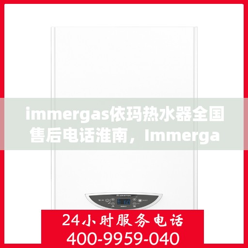 immergas依玛热水器全国售后电话淮南，Immergas依玛热水器淮南售后热线及全国售后服务电话一览
