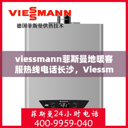 viessmann菲斯曼地暖客服热线电话长沙，Viessmann菲斯曼地暖长沙客服热线电话及地暖服务指南