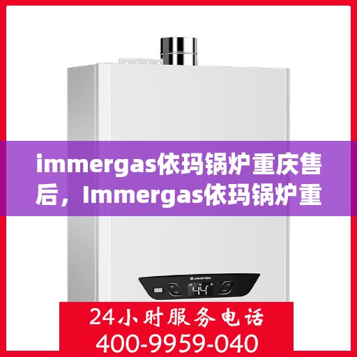 immergas依玛锅炉重庆售后，Immergas依玛锅炉重庆专业售后服务支持中心