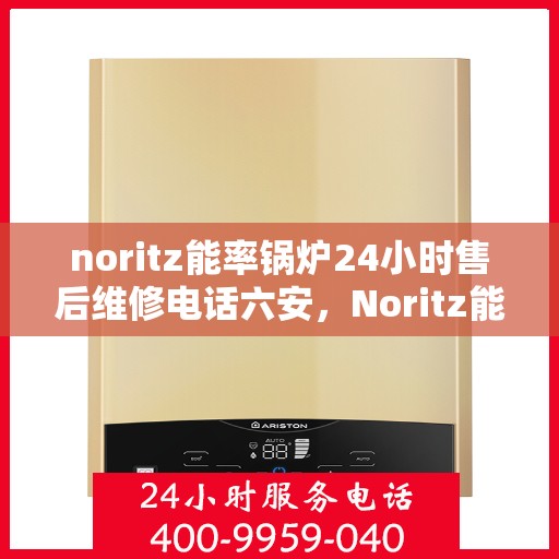 noritz能率锅炉24小时售后维修电话六安，Noritz能率锅炉六安地区全天候售后维修服务热线