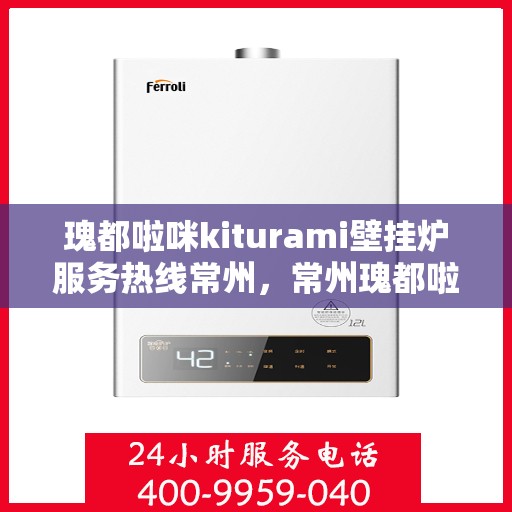 瑰都啦咪kiturami壁挂炉服务热线常州，常州瑰都啦咪壁挂炉服务热线，专业维修安装一站式解决方案