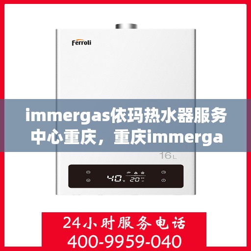 immergas依玛热水器服务中心重庆，重庆immergas依玛热水器专业服务中心，高效维修与保养解决方案