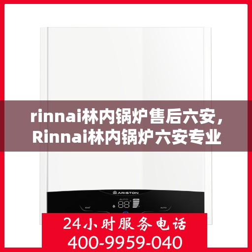 rinnai林内锅炉售后六安，Rinnai林内锅炉六安专业售后服务团队