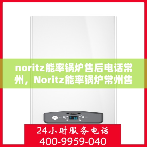 noritz能率锅炉售后电话常州，Noritz能率锅炉常州售后电话及服务一览