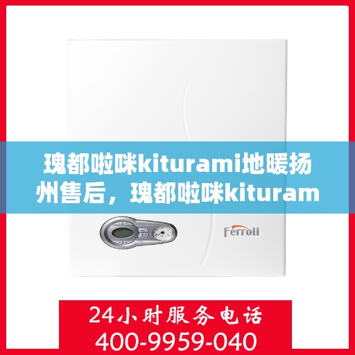 瑰都啦咪kiturami地暖扬州售后，瑰都啦咪kiturami地暖扬州售后服务中心，专业品质，贴心服务