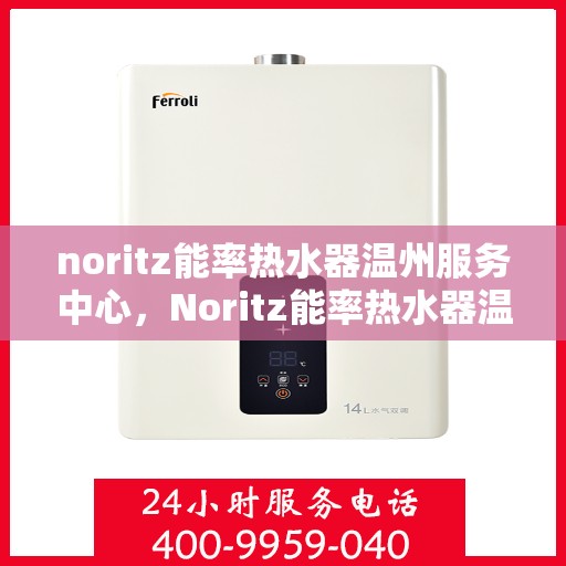 noritz能率热水器温州服务中心，Noritz能率热水器温州服务中心，专业维修与优质服务的暖心之选