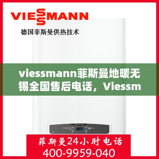 viessmann菲斯曼地暖无锡全国售后电话，Viessmann菲斯曼地暖无锡售后热线及全国服务支持电话详解