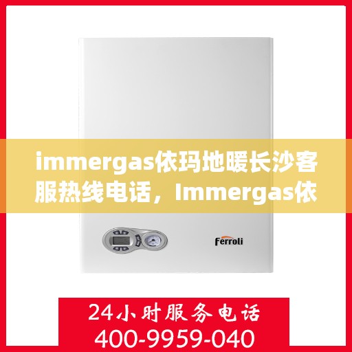 immergas依玛地暖长沙客服热线电话，Immergas依玛地暖长沙客服热线全攻略，专业解答，温暖您的每一个冬天