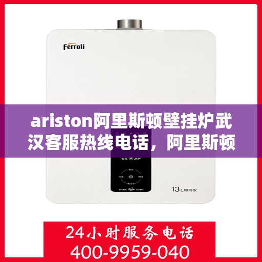 ariston阿里斯顿壁挂炉武汉客服热线电话，阿里斯顿壁挂炉武汉客服热线电话全攻略，专业解答，贴心服务